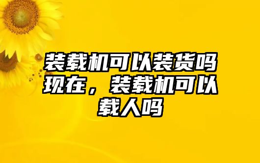 裝載機(jī)可以裝貨嗎現(xiàn)在，裝載機(jī)可以載人嗎