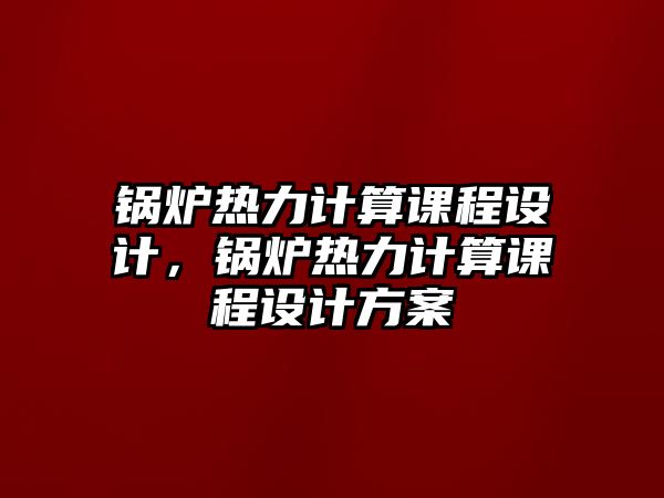 鍋爐熱力計(jì)算課程設(shè)計(jì)，鍋爐熱力計(jì)算課程設(shè)計(jì)方案