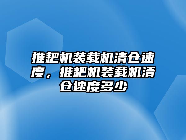 推耙機裝載機清倉速度，推耙機裝載機清倉速度多少