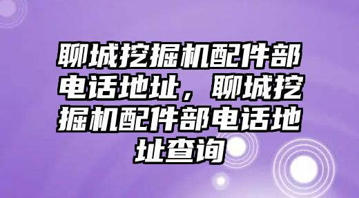 聊城挖掘機(jī)配件部電話地址，聊城挖掘機(jī)配件部電話地址查詢