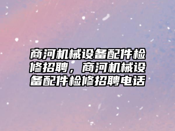 商河機械設備配件檢修招聘，商河機械設備配件檢修招聘電話