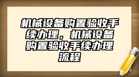 機(jī)械設(shè)備購(gòu)置驗(yàn)收手續(xù)辦理，機(jī)械設(shè)備購(gòu)置驗(yàn)收手續(xù)辦理流程