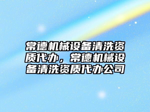 常德機械設備清洗資質(zhì)代辦，常德機械設備清洗資質(zhì)代辦公司