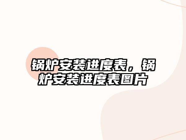 鍋爐安裝進度表，鍋爐安裝進度表圖片