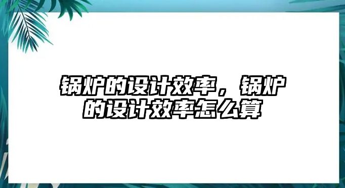 鍋爐的設計效率，鍋爐的設計效率怎么算