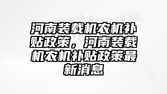 河南裝載機(jī)農(nóng)機(jī)補(bǔ)貼政策，河南裝載機(jī)農(nóng)機(jī)補(bǔ)貼政策最新消息