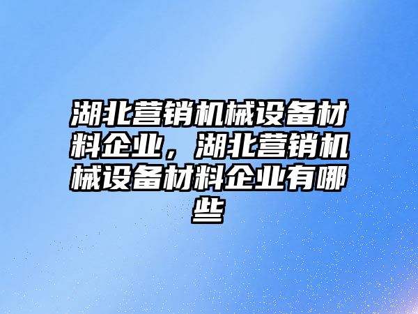 湖北營銷機(jī)械設(shè)備材料企業(yè)，湖北營銷機(jī)械設(shè)備材料企業(yè)有哪些