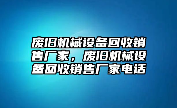 廢舊機械設備回收銷售廠家，廢舊機械設備回收銷售廠家電話