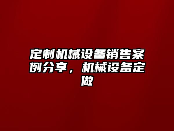 定制機(jī)械設(shè)備銷售案例分享，機(jī)械設(shè)備定做