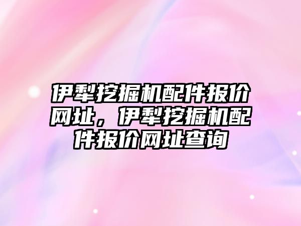 伊犁挖掘機配件報價網(wǎng)址，伊犁挖掘機配件報價網(wǎng)址查詢