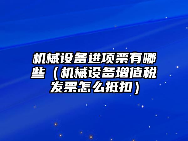 機械設備進項票有哪些（機械設備增值稅發(fā)票怎么抵扣）