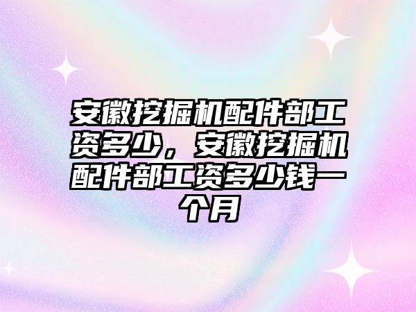 安徽挖掘機(jī)配件部工資多少，安徽挖掘機(jī)配件部工資多少錢(qián)一個(gè)月