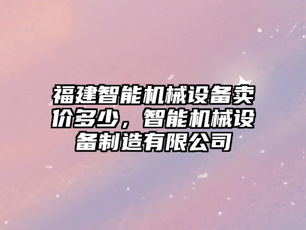 福建智能機(jī)械設(shè)備賣(mài)價(jià)多少，智能機(jī)械設(shè)備制造有限公司