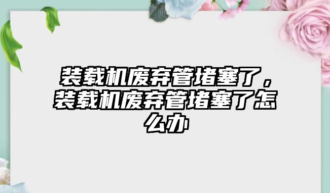 裝載機廢棄管堵塞了，裝載機廢棄管堵塞了怎么辦