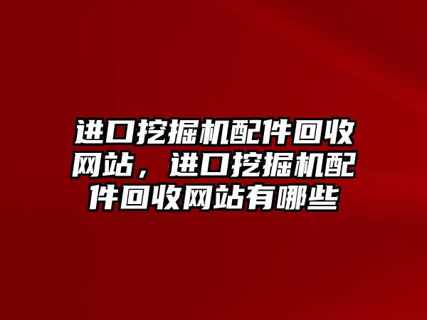 進(jìn)口挖掘機配件回收網(wǎng)站，進(jìn)口挖掘機配件回收網(wǎng)站有哪些