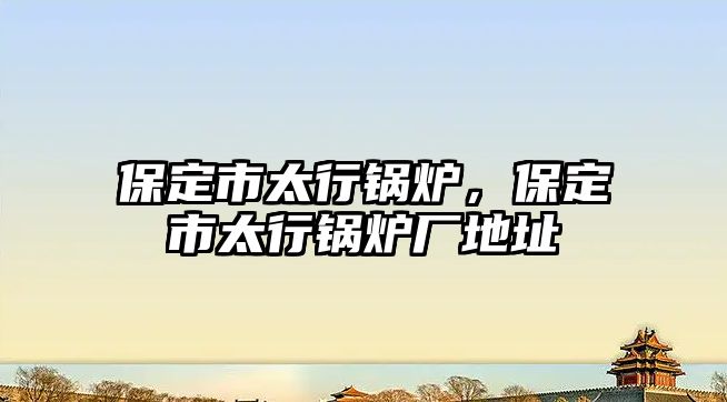 保定市太行鍋爐，保定市太行鍋爐廠地址