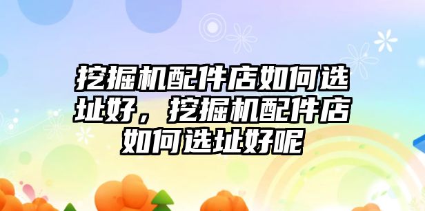 挖掘機配件店如何選址好，挖掘機配件店如何選址好呢