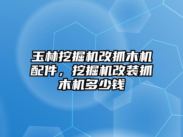 玉林挖掘機改抓木機配件，挖掘機改裝抓木機多少錢