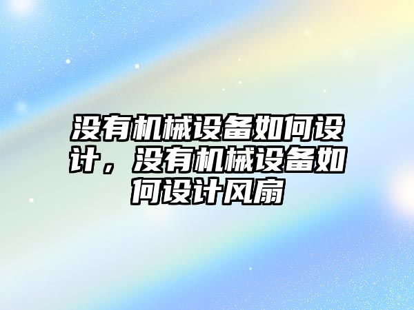 沒有機械設(shè)備如何設(shè)計，沒有機械設(shè)備如何設(shè)計風(fēng)扇