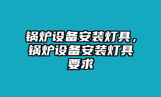 鍋爐設備安裝燈具，鍋爐設備安裝燈具要求