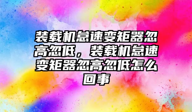 裝載機怠速變矩器忽高忽低，裝載機怠速變矩器忽高忽低怎么回事