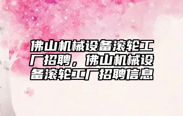 佛山機械設備滾輪工廠招聘，佛山機械設備滾輪工廠招聘信息