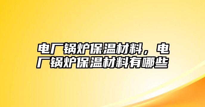 電廠鍋爐保溫材料，電廠鍋爐保溫材料有哪些