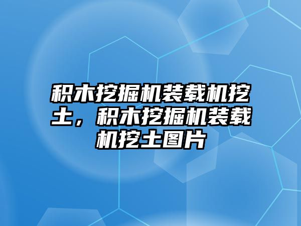 積木挖掘機(jī)裝載機(jī)挖土，積木挖掘機(jī)裝載機(jī)挖土圖片