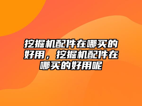 挖掘機配件在哪買的好用，挖掘機配件在哪買的好用呢