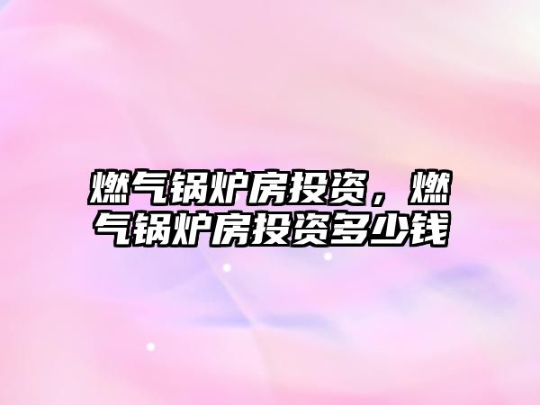 燃?xì)忮仩t房投資，燃?xì)忮仩t房投資多少錢