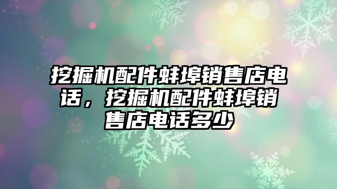 挖掘機配件蚌埠銷售店電話，挖掘機配件蚌埠銷售店電話多少