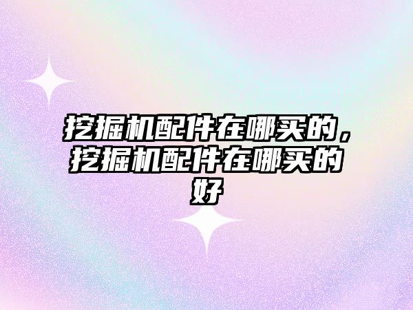 挖掘機配件在哪買的，挖掘機配件在哪買的好