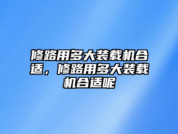 修路用多大裝載機合適，修路用多大裝載機合適呢