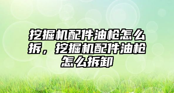 挖掘機配件油槍怎么拆，挖掘機配件油槍怎么拆卸