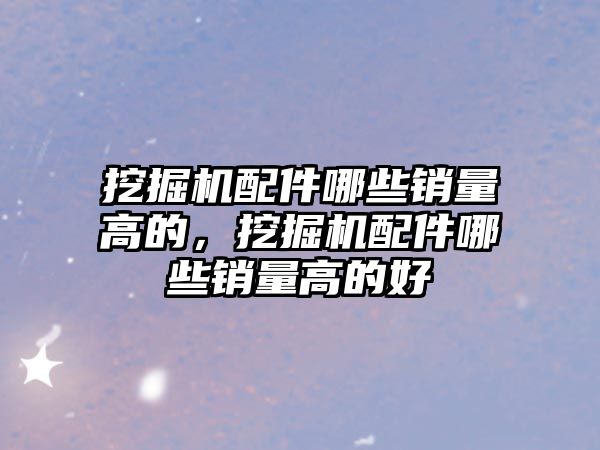 挖掘機配件哪些銷量高的，挖掘機配件哪些銷量高的好