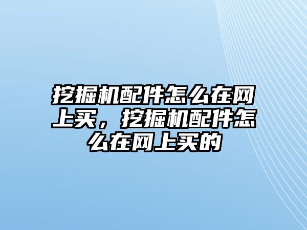 挖掘機配件怎么在網(wǎng)上買，挖掘機配件怎么在網(wǎng)上買的