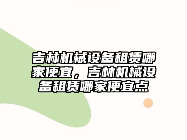 吉林機械設備租賃哪家便宜，吉林機械設備租賃哪家便宜點