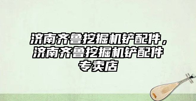 濟南齊魯挖掘機鏟配件，濟南齊魯挖掘機鏟配件專賣店