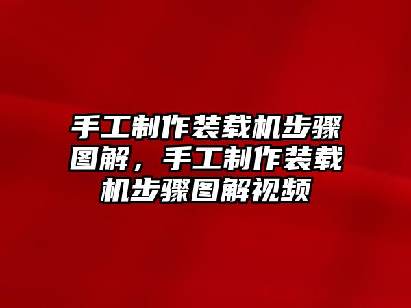 手工制作裝載機(jī)步驟圖解，手工制作裝載機(jī)步驟圖解視頻