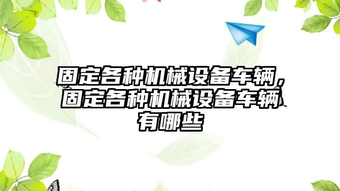 固定各種機(jī)械設(shè)備車輛，固定各種機(jī)械設(shè)備車輛有哪些