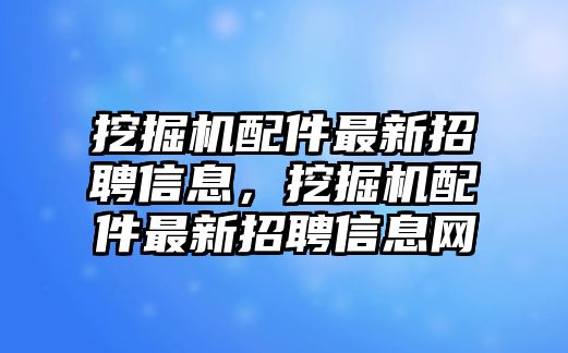 挖掘機(jī)配件最新招聘信息，挖掘機(jī)配件最新招聘信息網(wǎng)