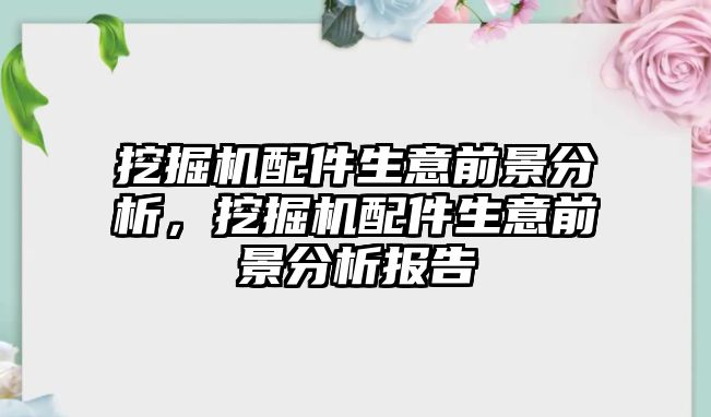 挖掘機配件生意前景分析，挖掘機配件生意前景分析報告