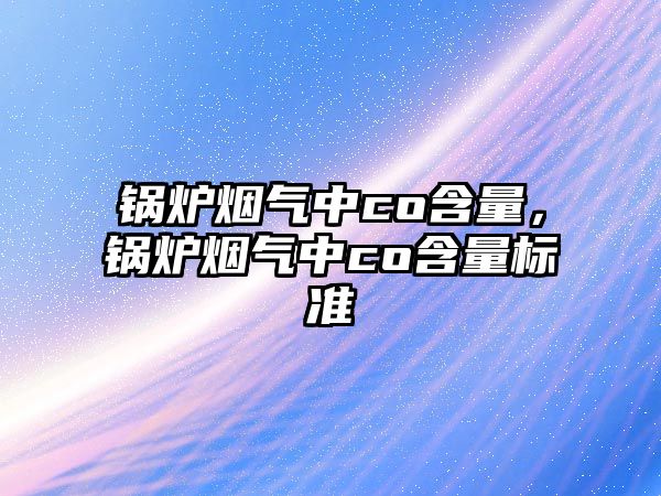 鍋爐煙氣中co含量，鍋爐煙氣中co含量標(biāo)準(zhǔn)