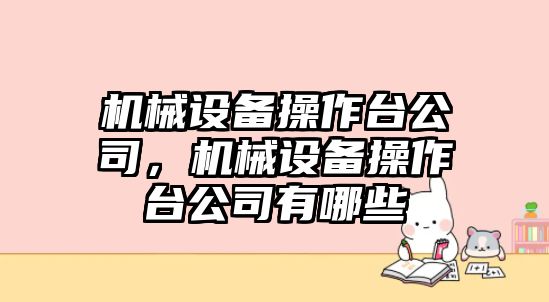 機(jī)械設(shè)備操作臺公司，機(jī)械設(shè)備操作臺公司有哪些