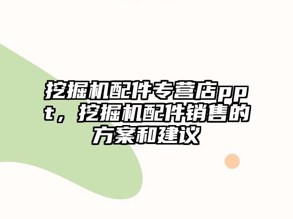 挖掘機(jī)配件專營店ppt，挖掘機(jī)配件銷售的方案和建議