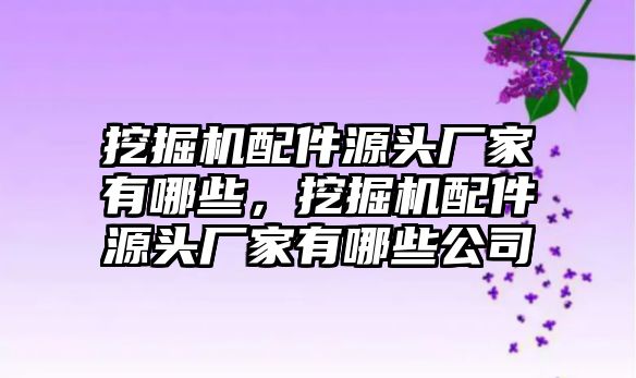 挖掘機配件源頭廠家有哪些，挖掘機配件源頭廠家有哪些公司