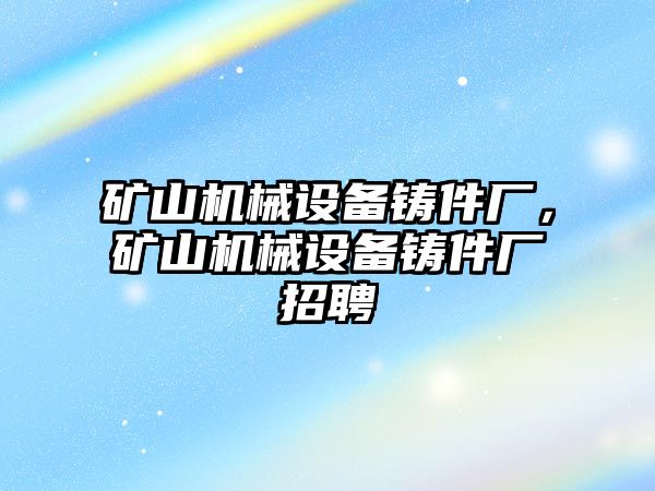 礦山機械設備鑄件廠，礦山機械設備鑄件廠招聘