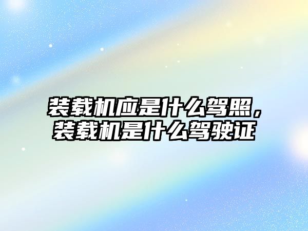 裝載機應(yīng)是什么駕照，裝載機是什么駕駛證