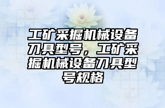 工礦采掘機械設備刀具型號，工礦采掘機械設備刀具型號規(guī)格