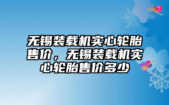 無錫裝載機實心輪胎售價，無錫裝載機實心輪胎售價多少